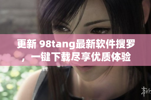 更新 98tang最新软件搜罗，一键下载尽享优质体验