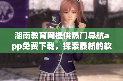 湖南教育网提供热门导航app免费下载，探索最新的软件导航新世界！