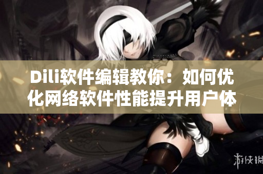 Dili软件编辑教你：如何优化网络软件性能提升用户体验？