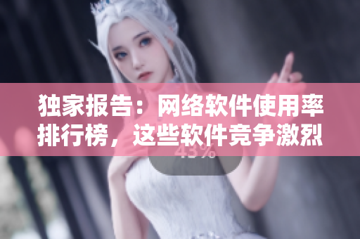 独家报告：网络软件使用率排行榜，这些软件竞争激烈！