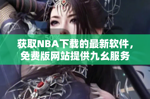 获取NBA下载的最新软件，免费版网站提供九幺服务