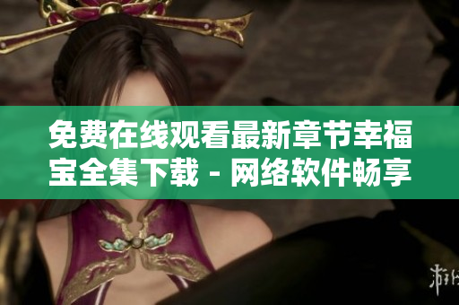 免费在线观看最新章节幸福宝全集下载 - 网络软件畅享海量内容