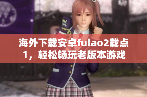 海外下载安卓fulao2载点1，轻松畅玩老版本游戏