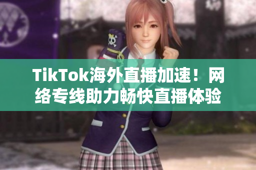 TikTok海外直播加速！网络专线助力畅快直播体验