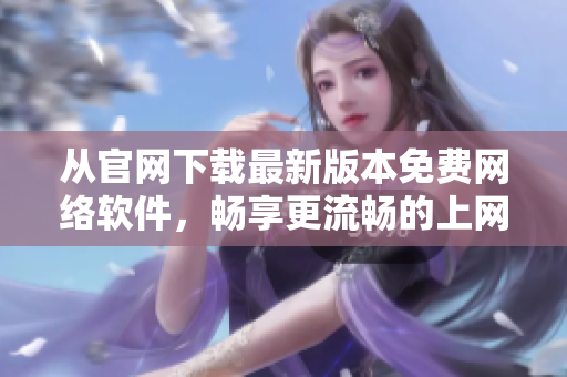 从官网下载最新版本免费网络软件，畅享更流畅的上网体验！