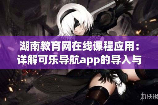 湖南教育网在线课程应用：详解可乐导航app的导入与设置