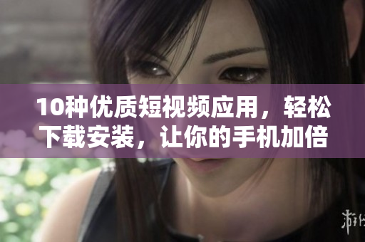 10种优质短视频应用，轻松下载安装，让你的手机加倍精彩