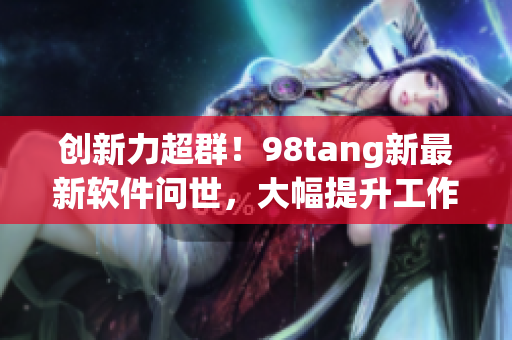 创新力超群！98tang新最新软件问世，大幅提升工作效率