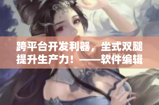 跨平台开发利器，坐式双腿提升生产力！——软件编辑必备技能