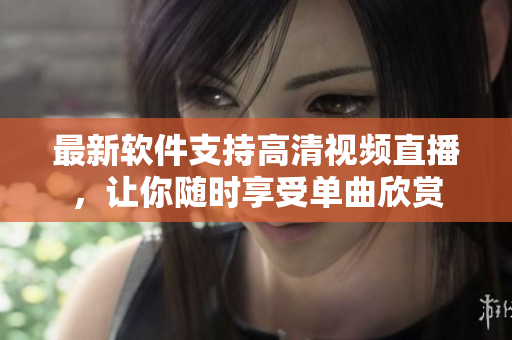 最新软件支持高清视频直播，让你随时享受单曲欣赏