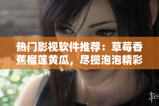 热门影视软件推荐：草莓香蕉榴莲黄瓜，尽揽泡泡精彩剧集。
