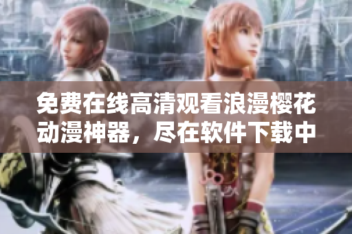 免费在线高清观看浪漫樱花动漫神器，尽在软件下载中心