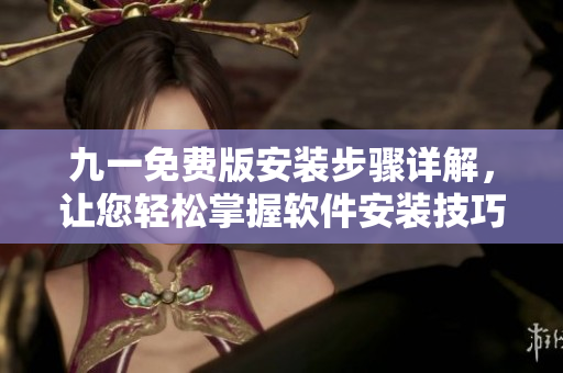 九一免费版安装步骤详解，让您轻松掌握软件安装技巧