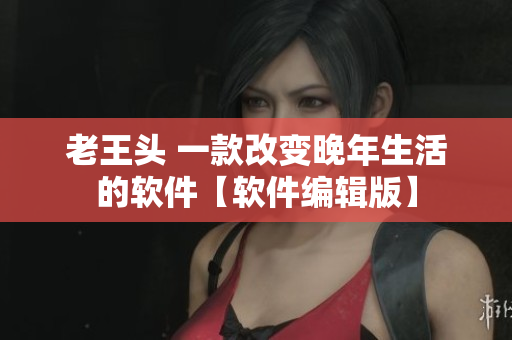 老王头 一款改变晚年生活的软件【软件编辑版】