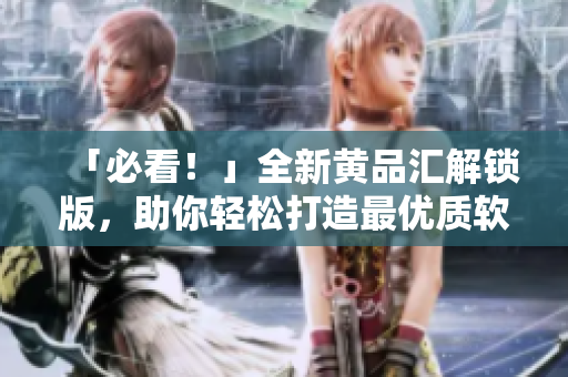「必看！」全新黄品汇解锁版，助你轻松打造最优质软件！