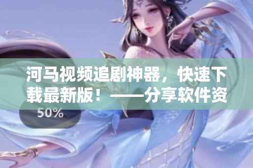河马视频追剧神器，快速下载最新版！——分享软件资讯