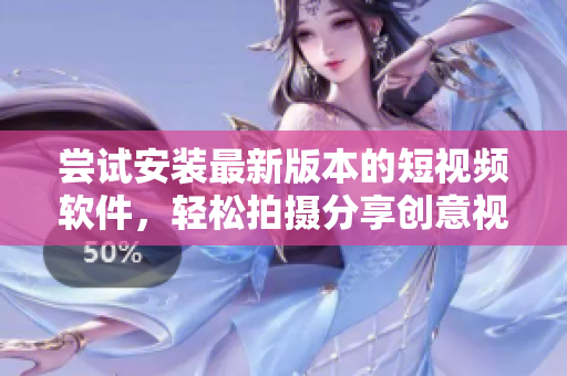 尝试安装最新版本的短视频软件，轻松拍摄分享创意视频！