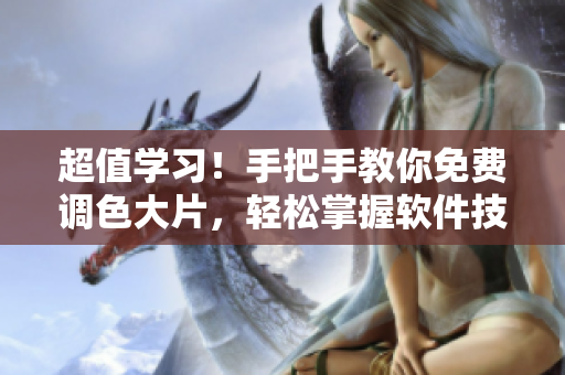 超值学习！手把手教你免费调色大片，轻松掌握软件技巧