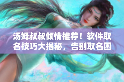 汤姆叔叔倾情推荐！软件取名技巧大揭秘，告别取名困难！