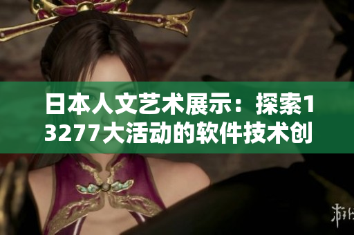 日本人文艺术展示：探索13277大活动的软件技术创新