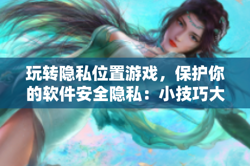 玩转隐私位置游戏，保护你的软件安全隐私：小技巧大解析