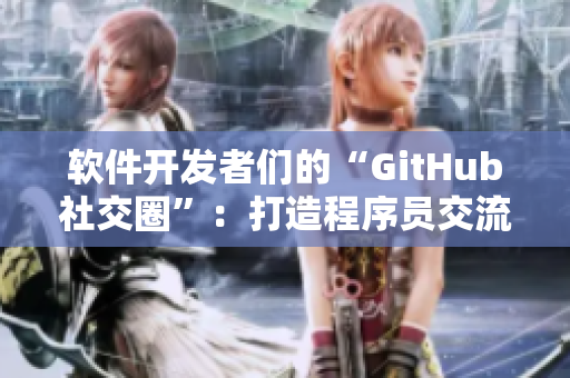 软件开发者们的“GitHub社交圈”：打造程序员交流乐园