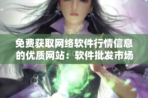 免费获取网络软件行情信息的优质网站：软件批发市场。