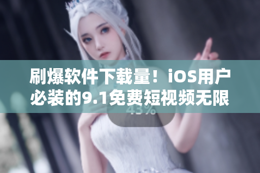 刷爆软件下载量！iOS用户必装的9.1免费短视频无限观看应用