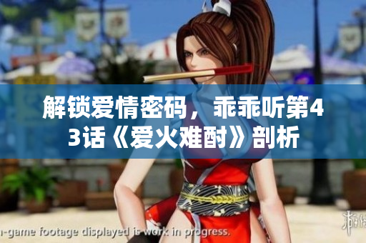 解锁爱情密码，乖乖听第43话《爱火难酎》剖析