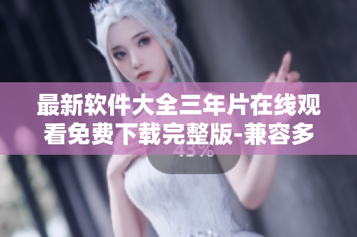 最新软件大全三年片在线观看免费下载完整版-兼容多平台