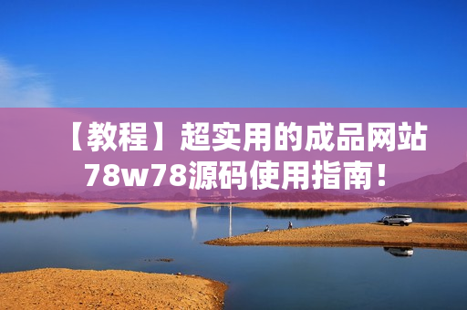 【教程】超实用的成品网站78w78源码使用指南！