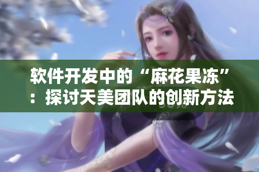 软件开发中的“麻花果冻”：探讨天美团队的创新方法
