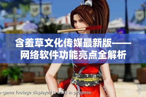 含羞草文化传媒最新版——网络软件功能亮点全解析