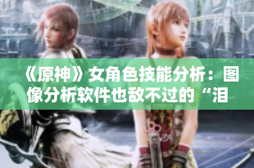 《原神》女角色技能分析：图像分析软件也敌不过的“泪帝”？