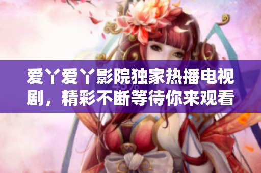 爱丫爱丫影院独家热播电视剧，精彩不断等待你来观看