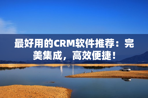 最好用的CRM软件推荐：完美集成，高效便捷！