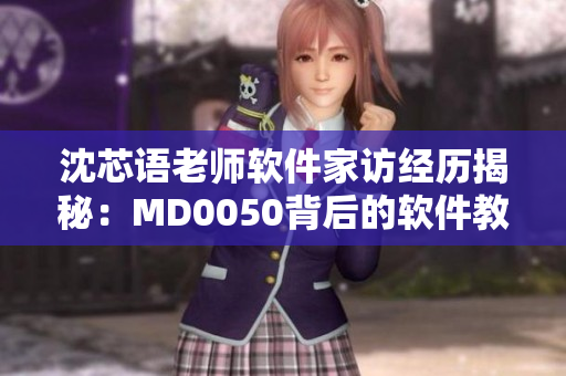 沈芯语老师软件家访经历揭秘：MD0050背后的软件教学奥秘