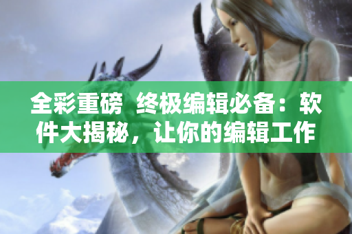 全彩重磅  终极编辑必备：软件大揭秘，让你的编辑工作事半功倍