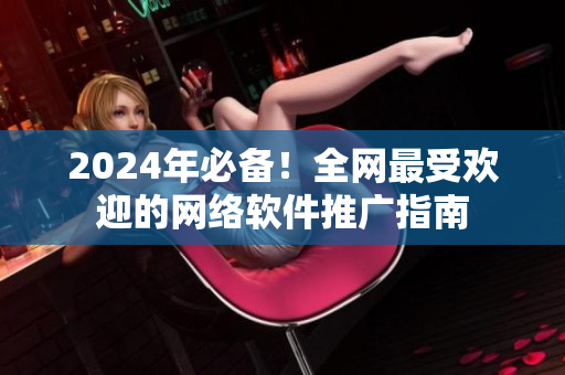 2024年必备！全网最受欢迎的网络软件推广指南