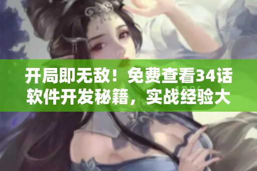 开局即无敌！免费查看34话软件开发秘籍，实战经验大揭秘