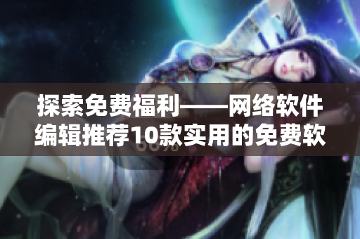 探索免费福利——网络软件编辑推荐10款实用的免费软件