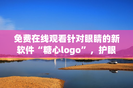 免费在线观看针对眼睛的新软件“糖心logo”，护眼专家推荐