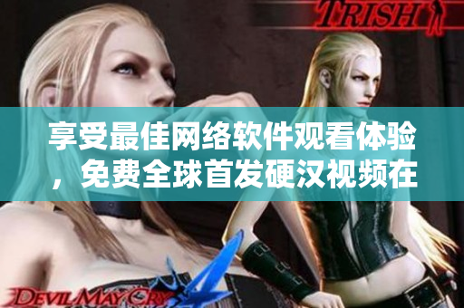 享受最佳网络软件观看体验，免费全球首发硬汉视频在线观看