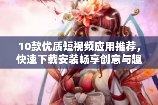 10款优质短视频应用推荐，快速下载安装畅享创意与趣味