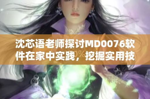 沈芯语老师探讨MD0076软件在家中实践，挖掘实用技巧