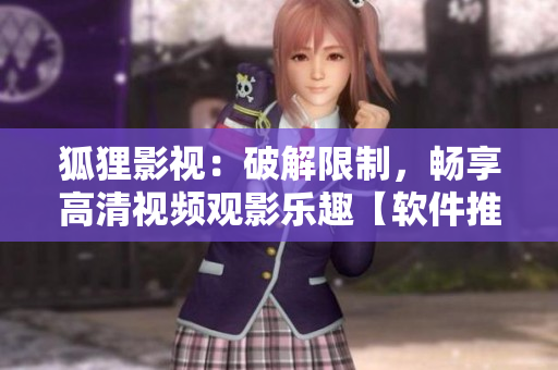 狐狸影视：破解限制，畅享高清视频观影乐趣【软件推荐】