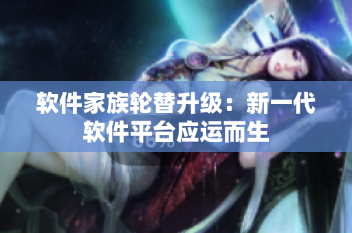 软件家族轮替升级：新一代软件平台应运而生