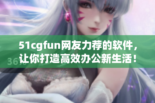 51cgfun网友力荐的软件，让你打造高效办公新生活！