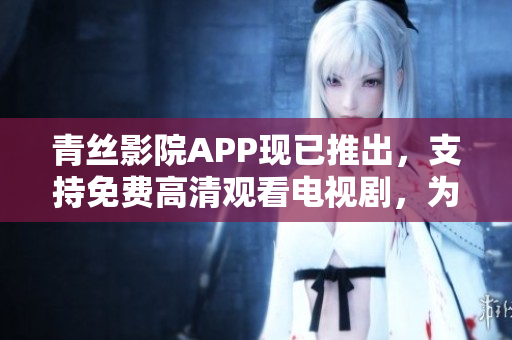 青丝影院APP现已推出，支持免费高清观看电视剧，为你带来震撼的视听体验