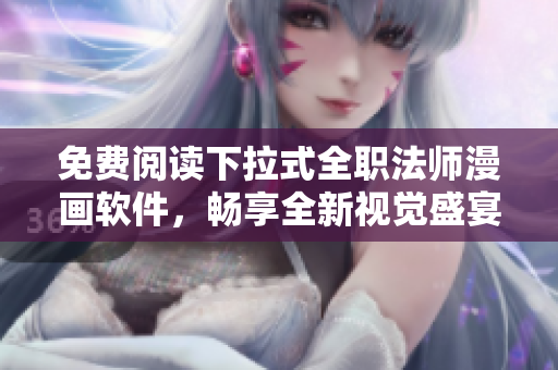 免费阅读下拉式全职法师漫画软件，畅享全新视觉盛宴！